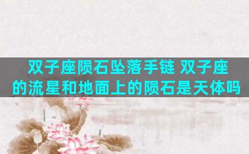 双子座陨石坠落手链 双子座的流星和地面上的陨石是天体吗